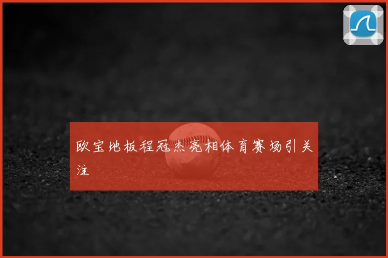 欧宝地板程冠杰亮相体育赛场引关注
