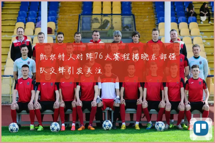 凯尔特人对阵76人赛程揭晓东部强队交锋引发关注