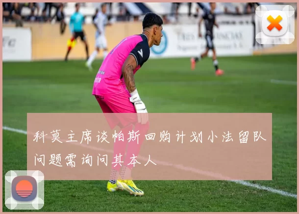 科莫主席谈帕斯回购计划小法留队问题需询问其本人