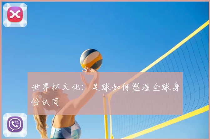 世界杯文化：足球如何塑造全球身份认同
