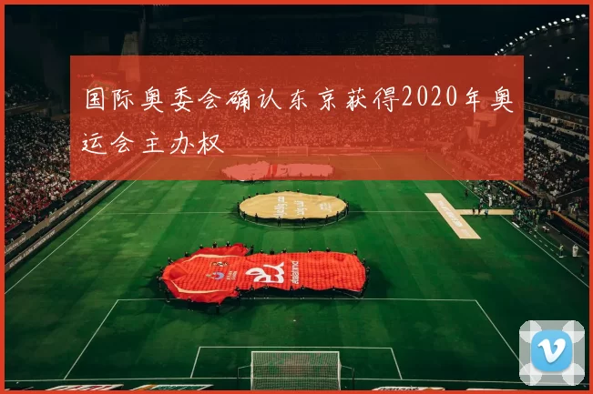 国际奥委会确认东京获得2020年奥运会主办权