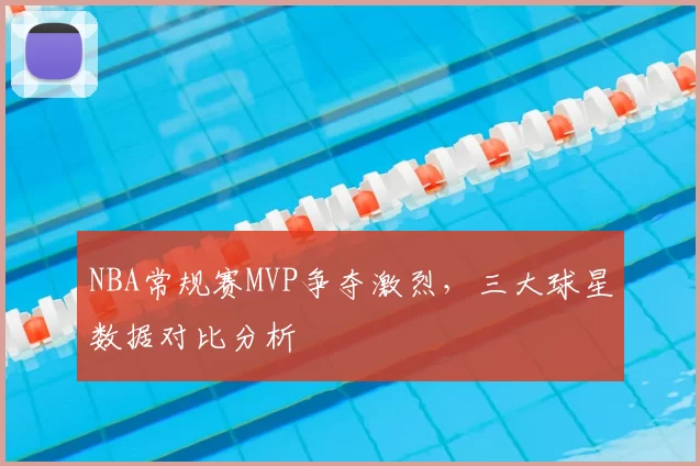 NBA常规赛MVP争夺激烈,三大球星数据对比分析