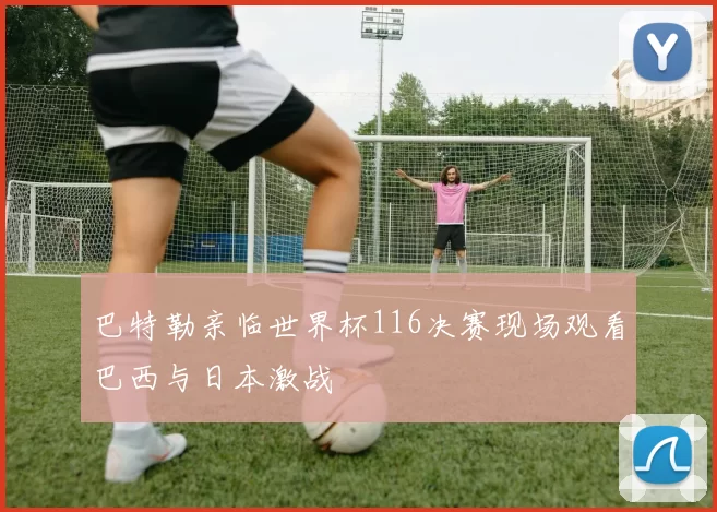 巴特勒亲临世界杯116决赛现场观看巴西与日本激战