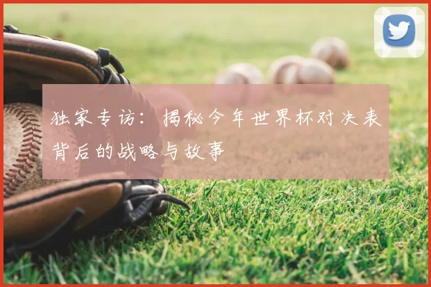 独家专访:揭秘今年世界杯对决表背后的战略与故事