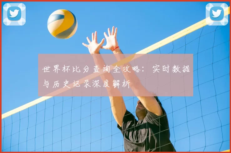 世界杯比分查询全攻略:实时数据与历史记录深度解析