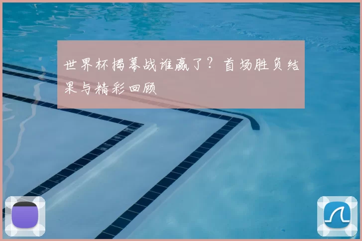 世界杯揭幕战谁赢了?首场胜负结果与精彩回顾