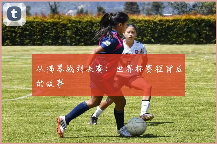 从揭幕战到决赛:世界杯赛程背后的故事