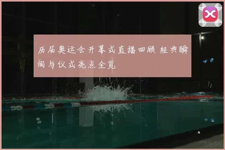 历届奥运会开幕式直播回顾 经典瞬间与仪式亮点全览