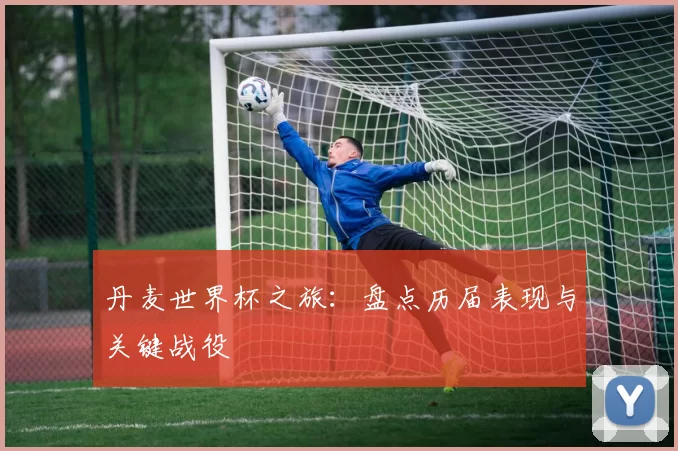 丹麦世界杯之旅:盘点历届表现与关键战役