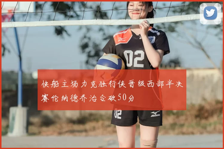 快船主场力克独行侠晋级西部半决赛伦纳德乔治合砍50分