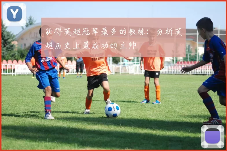 获得英超冠军最多的教练：分析英超历史上最成功的主帅