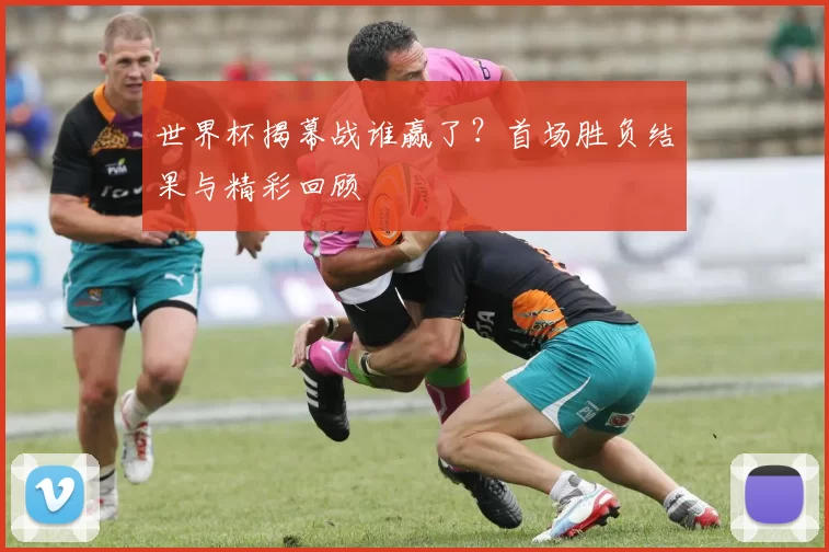 世界杯揭幕战谁赢了?首场胜负结果与精彩回顾