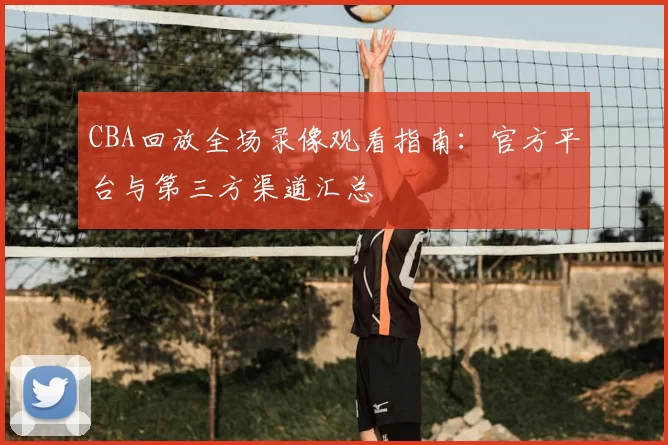 CBA回放全场录像观看指南：官方平台与第三方渠道汇总