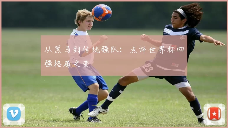 从黑马到传统强队:点评世界杯四强格局之变