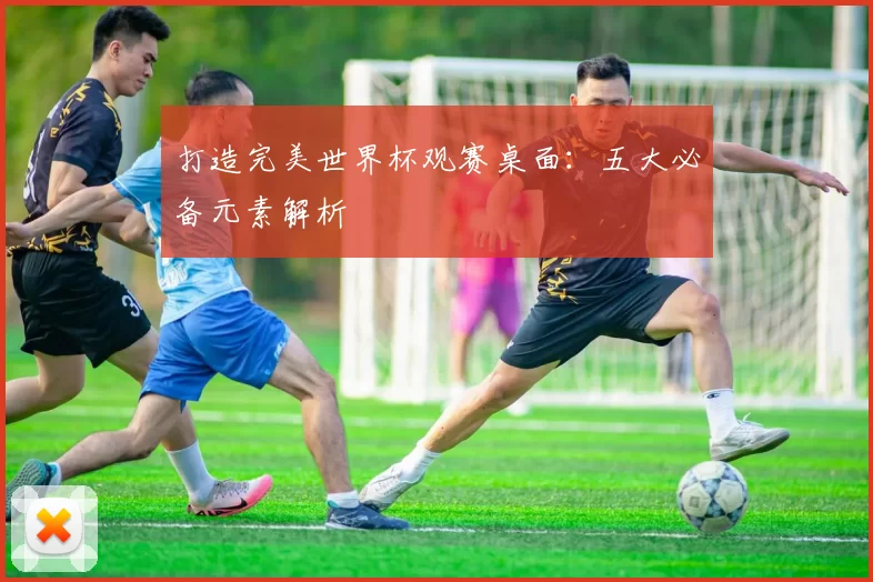 打造完美世界杯观赛桌面：五大必备元素解析