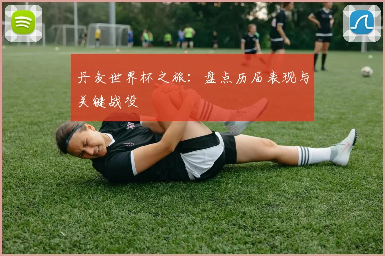 丹麦世界杯之旅:盘点历届表现与关键战役