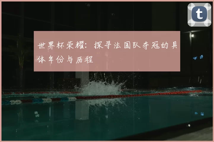 世界杯荣耀:探寻法国队夺冠的具体年份与历程