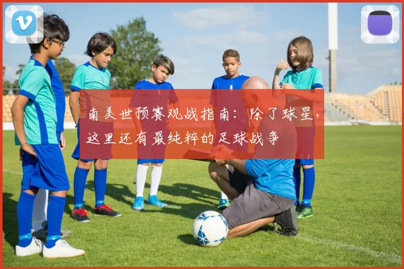 南美世预赛观战指南:除了球星,这里还有最纯粹的足球战争