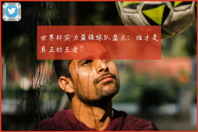 世界杯实力最强球队盘点:谁才是真正的王者?