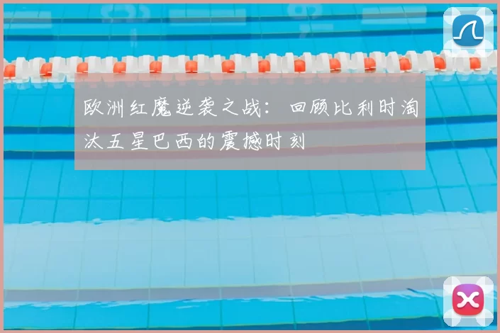 欧洲红魔逆袭之战:回顾比利时淘汰五星巴西的震撼时刻
