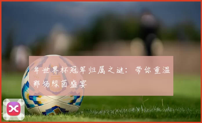 年世界杯冠军归属之谜：带你重温那场绿茵盛宴