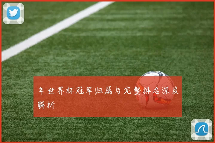 年世界杯冠军归属与完整排名深度解析