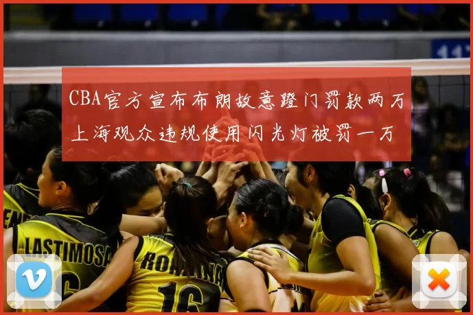 CBA官方宣布布朗故意蹬门罚款两万上海观众违规使用闪光灯被罚一万