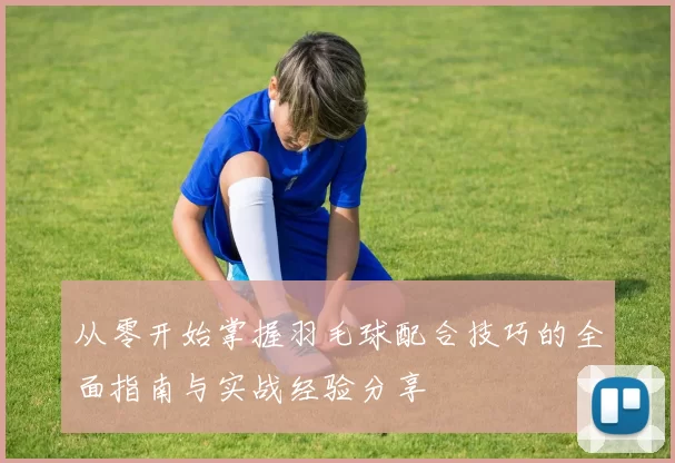 从零开始掌握羽毛球配合技巧的全面指南与实战经验分享