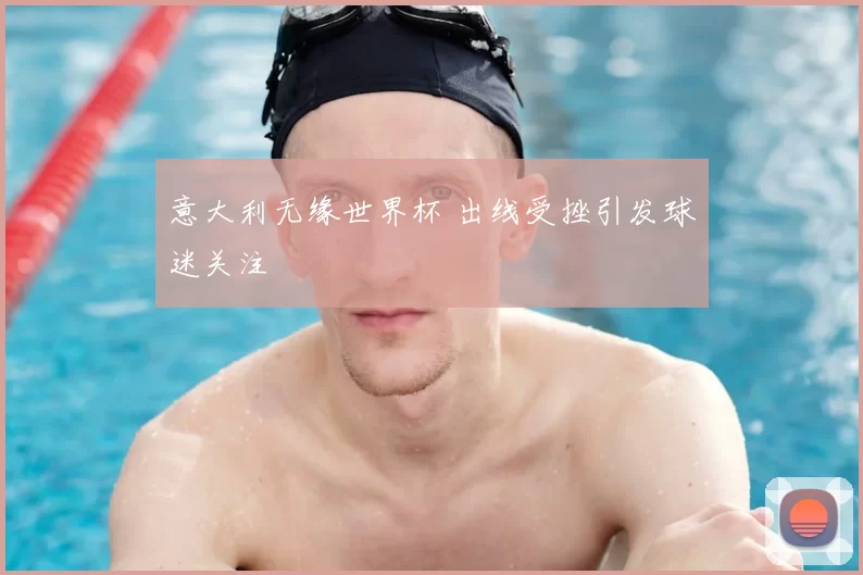意大利无缘世界杯 出线受挫引发球迷关注