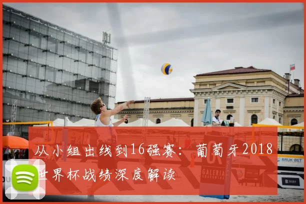 从小组出线到16强赛:葡萄牙2018世界杯战绩深度解读