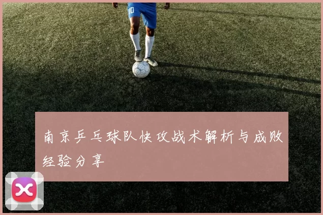 南京乒乓球队快攻战术解析与成败经验分享