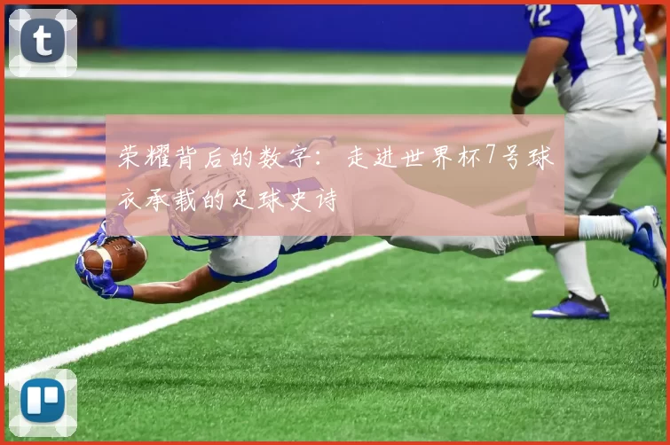 荣耀背后的数字：走进世界杯7号球衣承载的足球史诗