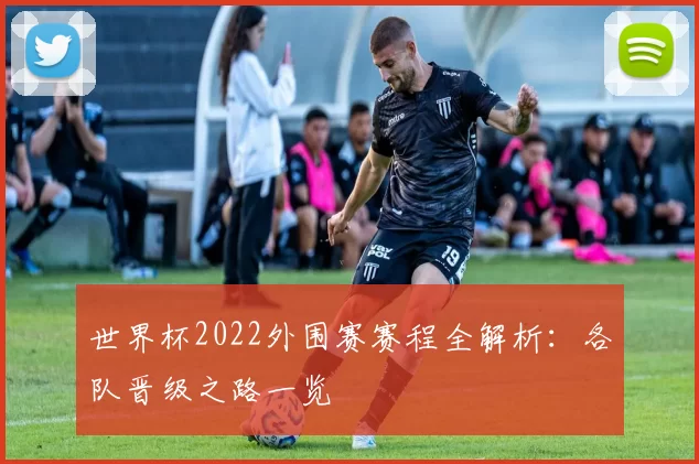 世界杯2022外围赛赛程全解析：各队晋级之路一览