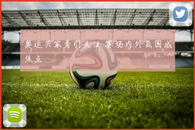 奥运买家秀引关注 赛场内外氛围成焦点