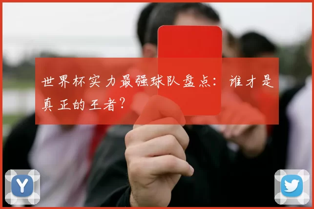 世界杯实力最强球队盘点:谁才是真正的王者?