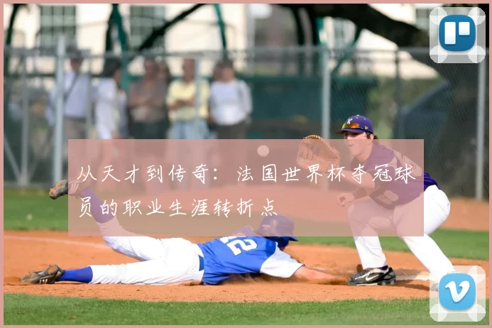 从天才到传奇：法国世界杯夺冠球员的职业生涯转折点