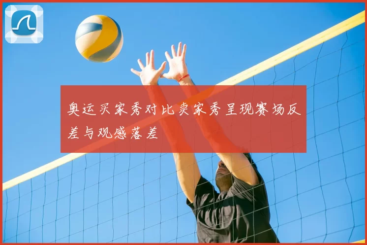 奥运买家秀对比卖家秀呈现赛场反差与观感落差