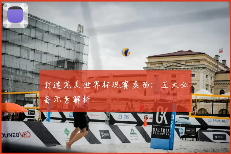 打造完美世界杯观赛桌面:五大必备元素解析