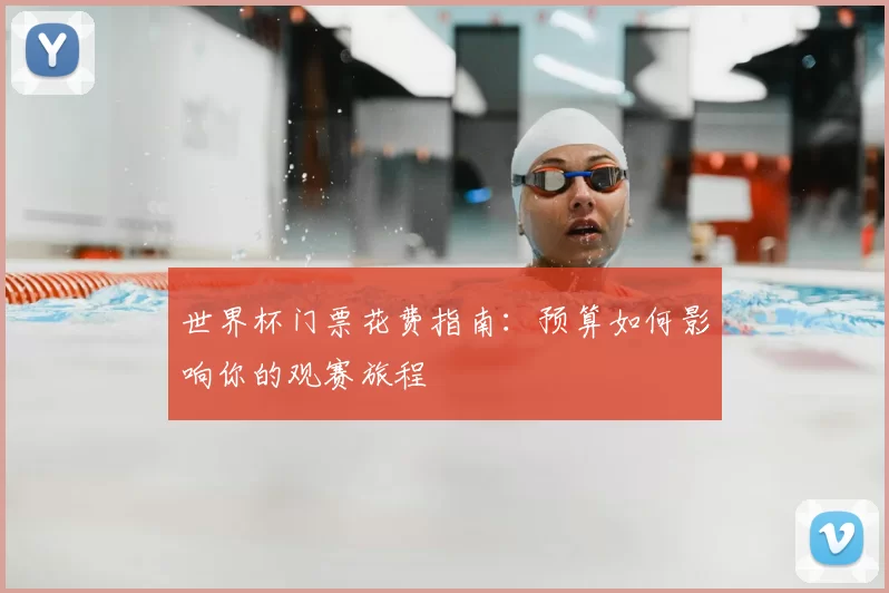 世界杯门票花费指南:预算如何影响你的观赛旅程