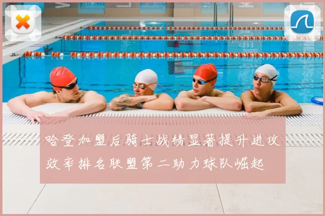 哈登加盟后骑士战绩显著提升进攻效率排名联盟第二助力球队崛起