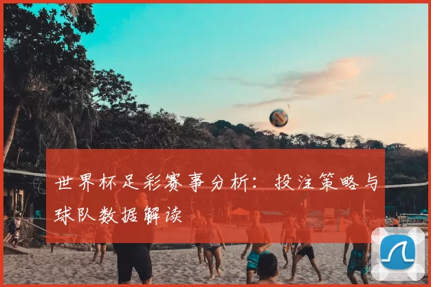 世界杯足彩赛事分析:投注策略与球队数据解读