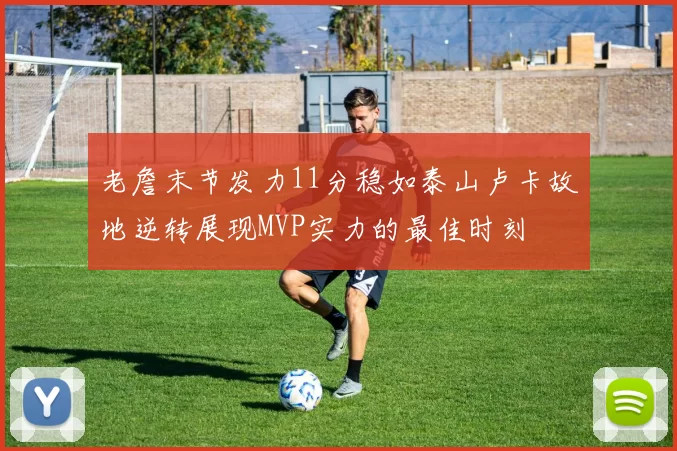 老詹末节发力11分稳如泰山卢卡故地逆转展现MVP实力的最佳时刻
