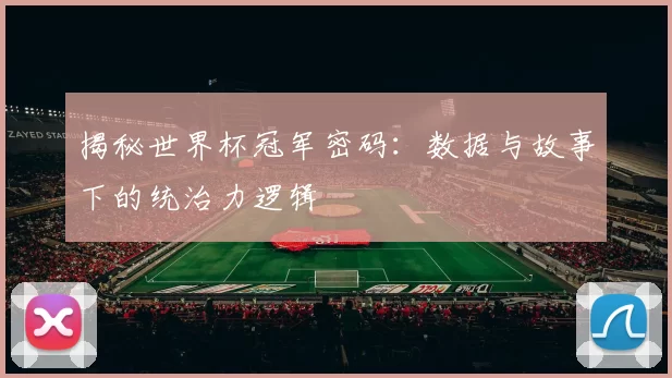 揭秘世界杯冠军密码:数据与故事下的统治力逻辑