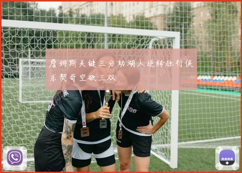 詹姆斯关键三分助湖人逆转独行侠东契奇空砍三双