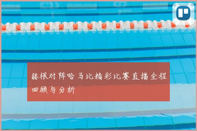 赫根对阵哈马比精彩比赛直播全程回顾与分析