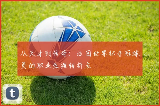 从天才到传奇:法国世界杯夺冠球员的职业生涯转折点