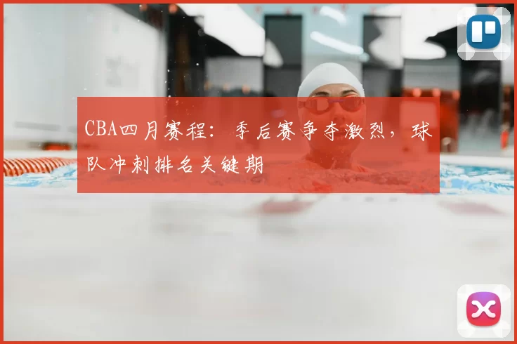 CBA四月赛程:季后赛争夺激烈,球队冲刺排名关键期