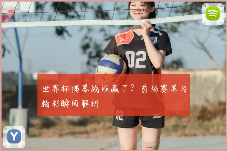 世界杯揭幕战谁赢了?首场赛果与精彩瞬间解析