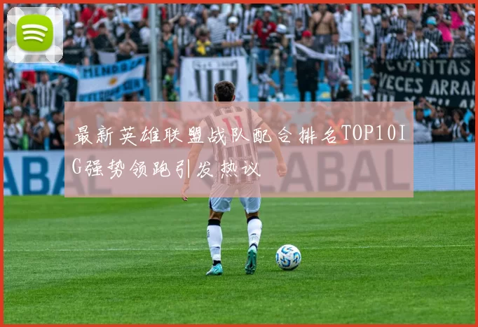 最新英雄联盟战队配合排名TOP10IG强势领跑引发热议