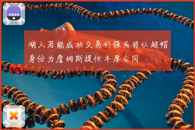 湖人若能成功交易补强或将以超帽身份为詹姆斯提供丰厚合同